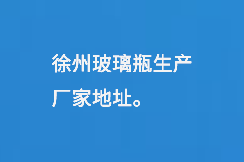 徐州玻璃瓶生产厂家地址：徐州马坡工业开发区